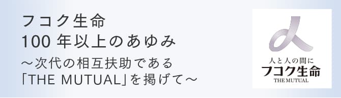 フコク生命100以上のあゆみ～次代の相互扶助である「THE MATUAL」を掲げて～