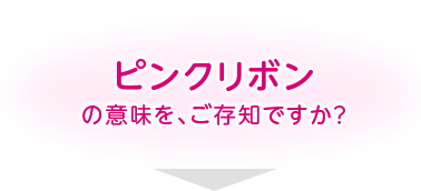 ピンクリボンの意味を、ご存知ですか？