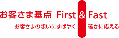 お客さま基点 First&Fast お客さまの想いにすばやく確かに応える