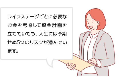 ライフステージごとに必要なお金を考慮して資金計画を立てていても、人生には予期せぬ5つのリスクが潜んでいます。