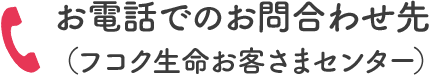 お電話でのお問合わせ先（フコク生命お客さまセンター）