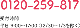 0120-259-817 受付時間 平日 9:00～17:00（12/30～1/3を除く）