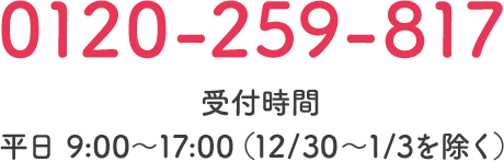 0120-259-817 受付時間 平日 9:00～17:00（12/30～1/3を除く）