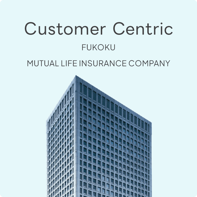 Customer Centric FUKOKU MUTUAL LIFE INSURANCE COMPANY