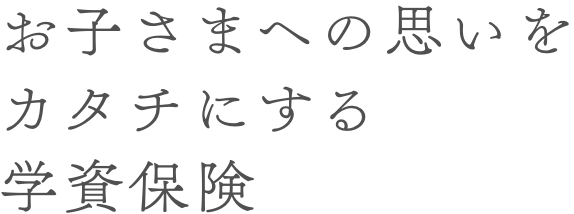 お子さまへの思いをカタチにする学資保険