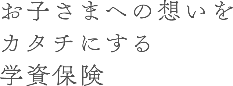 お子さまへの思いをカタチにする学資保険