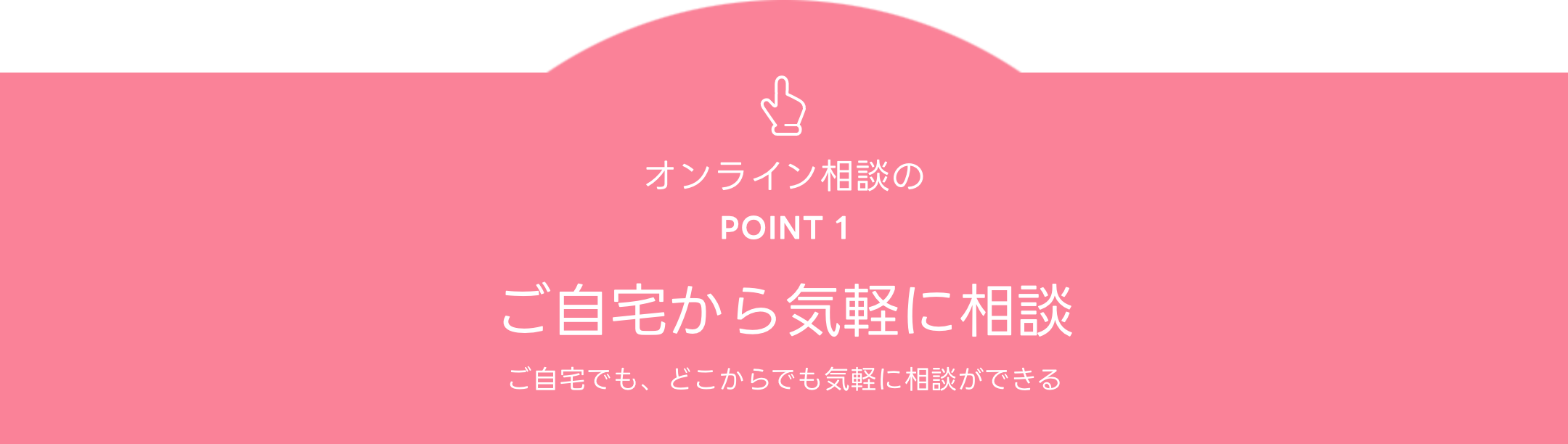 オンライン相談のPOINT 1 ご自宅から気軽に相談 ご自宅でも、どこからでも気軽に相談ができる