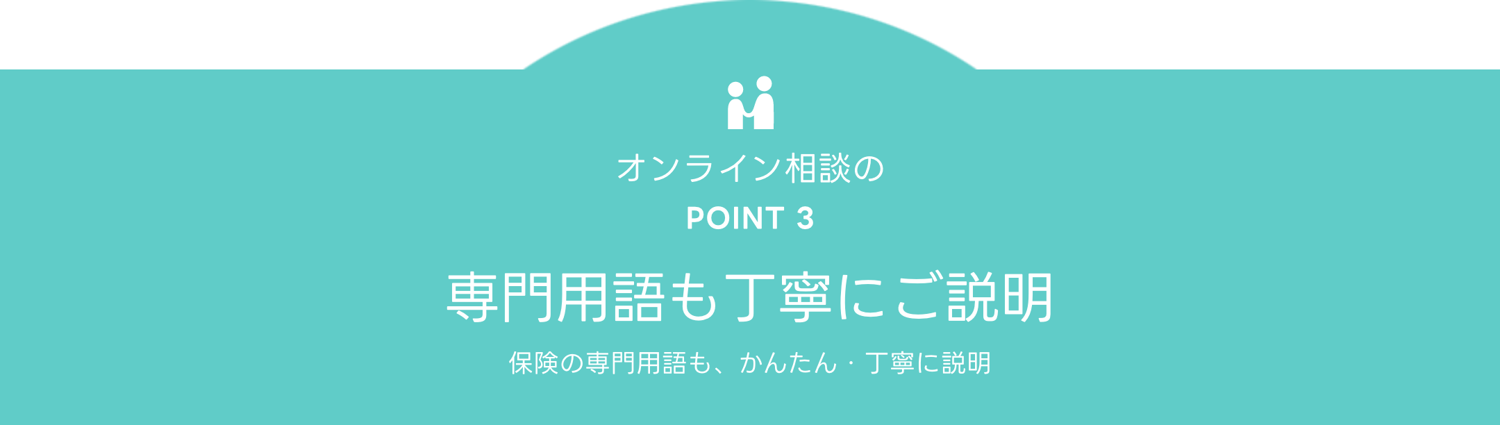 オンライン相談のPOINT 3 専門用語も丁寧にご説明 保険の専門用語も、かんたん・丁寧に説明