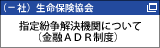 （一社）生命保険協会 指定紛争解決機関について（金融ADR制度）（新しいウィンドウで開く）