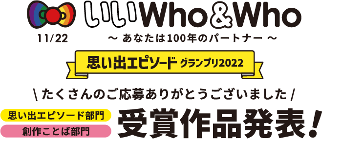 いいWho＆Who～あなたは100年のパートナー～　思い出エピソード　グランプリ2022　たくさんのご応募ありがとうございました　受賞エピソード発表！