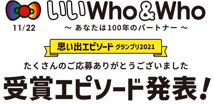 いいWho＆Who～あなたは100年のパートナー～　思い出エピソード　グランプリ2021　たくさんのご応募ありがとうございました　受賞エピソード発表！